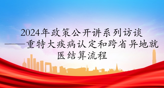 2024年政策公開(kāi)講系列訪談③丨重特大疾病認(rèn)定和跨省異地就醫(yī)結(jié)算流程