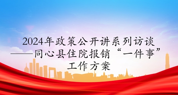 2024年政策公開(kāi)講系列訪談⑤丨同心縣住院報(bào)銷“一件事”工作方案
