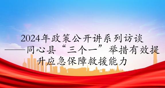2024年政策公開(kāi)講系列訪談⑥丨同心縣“三個(gè)一”舉措有效提升應(yīng)急保障救援能力