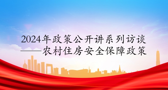 2024年政策公開(kāi)講系列訪談⑧丨農(nóng)村住房安全保障政策