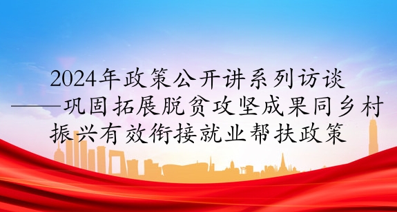 2024年政策公開(kāi)講系列訪談?丨鞏固拓展脫貧攻堅(jiān)成果同鄉(xiāng)村振興 有效銜接就業(yè)幫扶政策